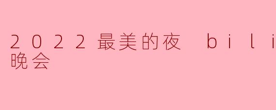 2022最美的夜 bilibili晚会